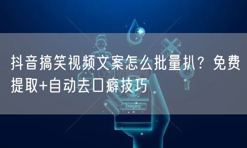 抖音搞笑视频文案怎么批量扒？免费提取+自动去口癖技巧