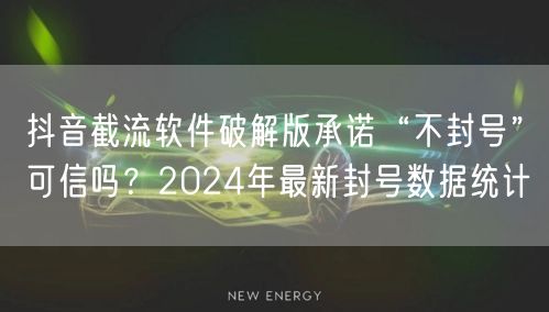 抖音截流软件破解版承诺“不封号”可信吗?2024年最新封号数据统计