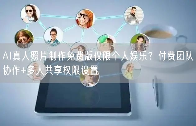 AI真人照片制作免费版仅限个人娱乐?付费团队协作+多人共享权限设置