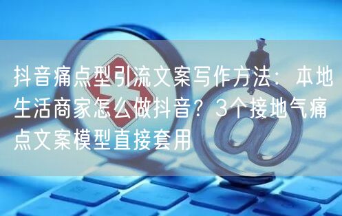 抖音痛点型引流文案写作方法:本地生活商家怎么做抖音?3个接地气痛点文案模型直接套