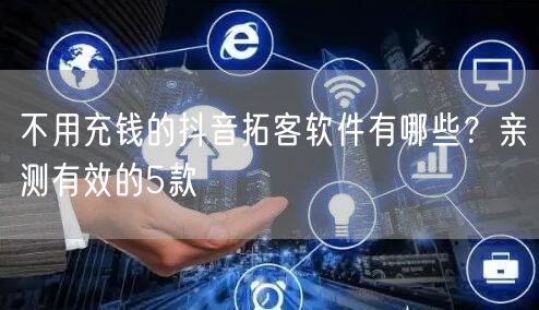不用充钱的抖音拓客软件有哪些?亲测有效的5款