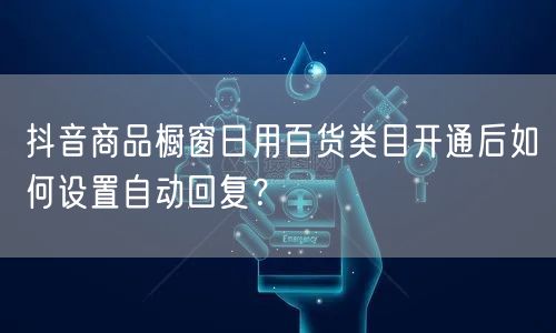 抖音商品橱窗日用百货类目开通后如何设置自动回复?