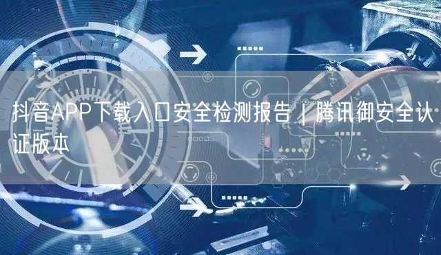 抖音APP下载入口安全检测报告｜腾讯御安全认证版本