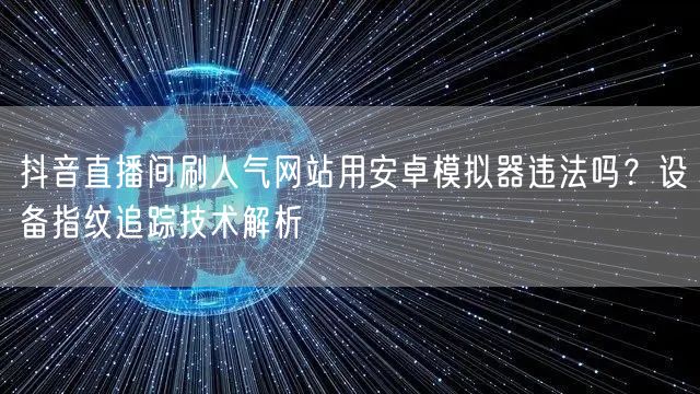 抖音直播间刷人气网站用安卓模拟器违法吗?设备指纹追踪技术解析