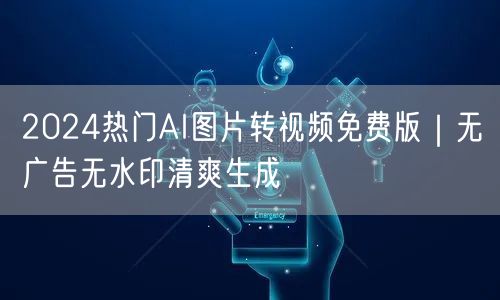 2024热门AI图片转视频免费版|无广告无水印清爽生成