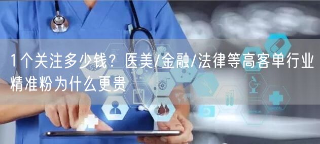 1个关注多少钱?医美/金融/法律等高客单行业精准粉为什么更贵