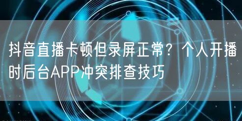 抖音直播卡顿但录屏正常？个人开播时后台APP冲突排查技巧