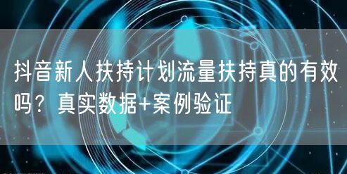 抖音新人扶持计划流量扶持真的有效吗？真实数据+案例验证