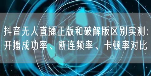 抖音无人直播正版和破解版区别实测：开播成功率、断连频率、卡顿率对比