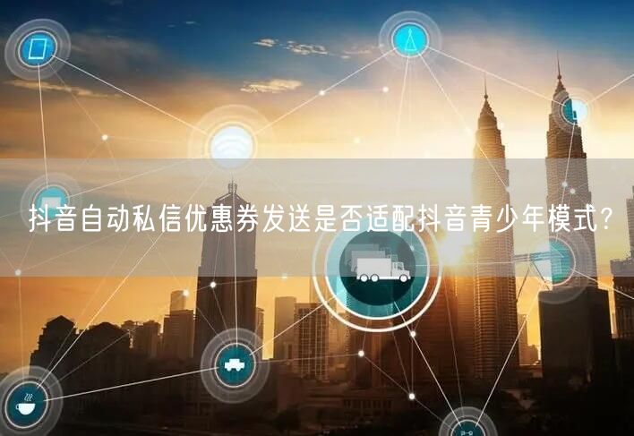 抖音自动私信优惠券发送是否适配抖音青少年模式？