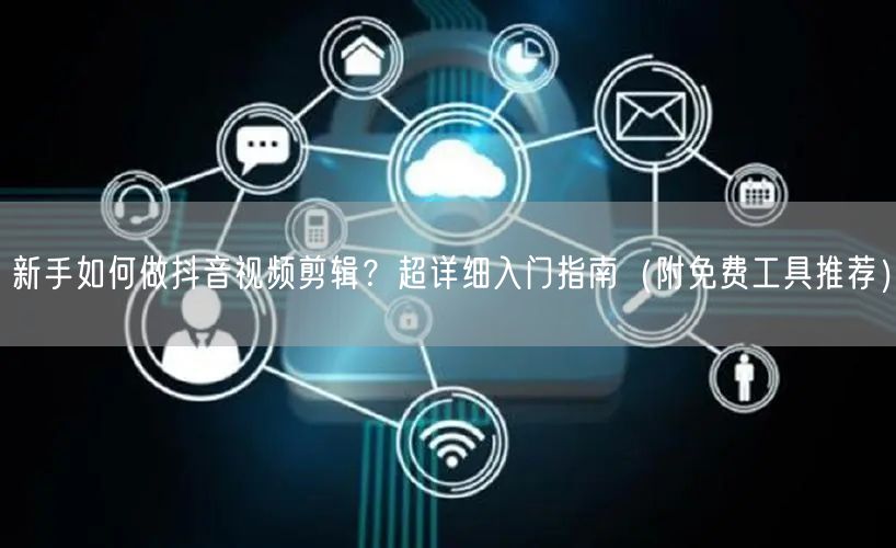 新手如何做抖音视频剪辑?超详细入门指南(附免费工具推荐)