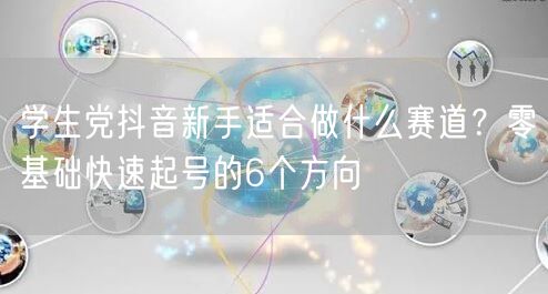 学生党抖音新手适合做什么赛道?零基础快速起号的6个方向