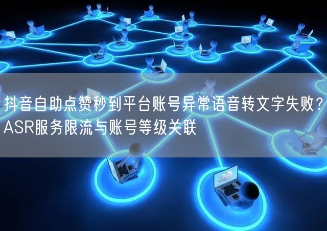 抖音自助点赞秒到平台账号异常语音转文字失败?ASR服务限流与账号等级关联