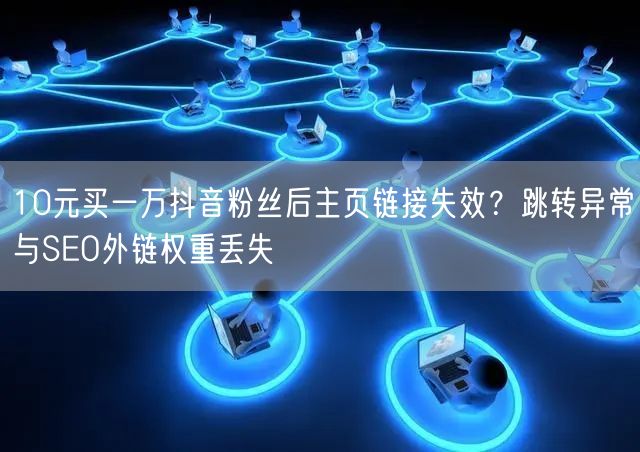 10元买一万抖音粉丝后主页链接失效?跳转异常与SEO外链权重丢失