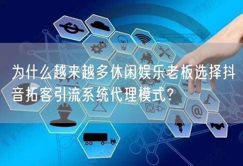 为什么越来越多休闲娱乐老板选择抖音拓客引流系统代理模式?