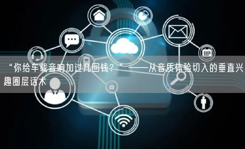 “你给车载音响加过几回钱?”——从音质体验切入的垂直兴趣圈层话术