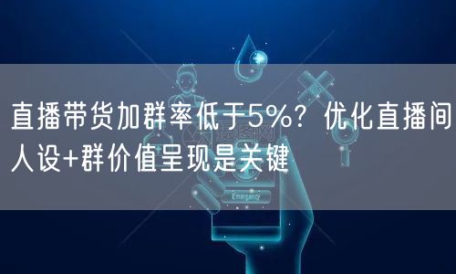 直播带货加群率低于5%?优化直播间人设+群价值呈现是关键