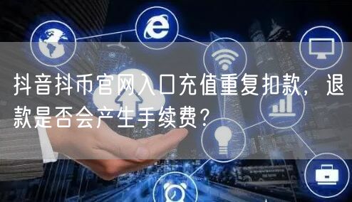 抖音抖币官网入口充值重复扣款,退款是否会产生手续费?