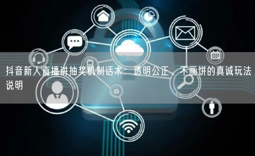抖音新人直播讲抽奖机制话术:透明公正、不画饼的真诚玩法说明