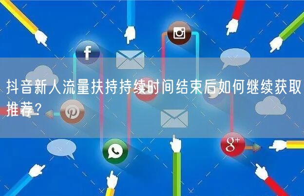 抖音新人流量扶持持续时间结束后如何继续获取推荐?