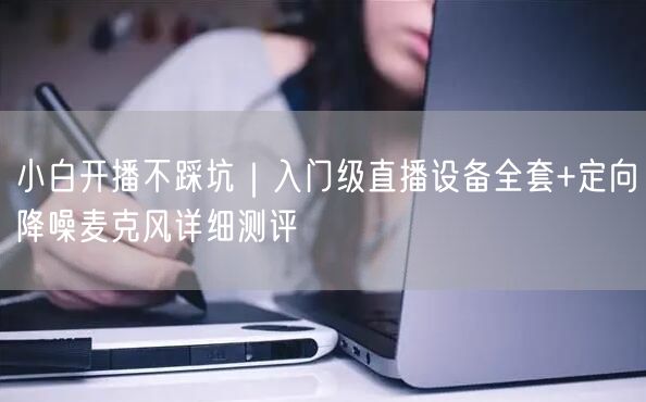 小白开播不踩坑|入门级直播设备全套+定向降噪麦克风详细测评