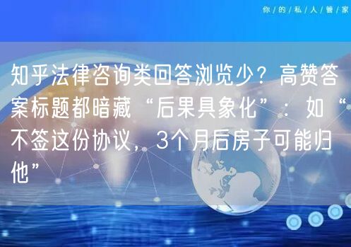 知乎法律咨询类回答浏览少?高赞答案标题都暗藏“后果具象化”:如“不签这份协议,3