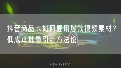 抖音商品卡如何复用爆款视频素材?低成本批量引流方法论