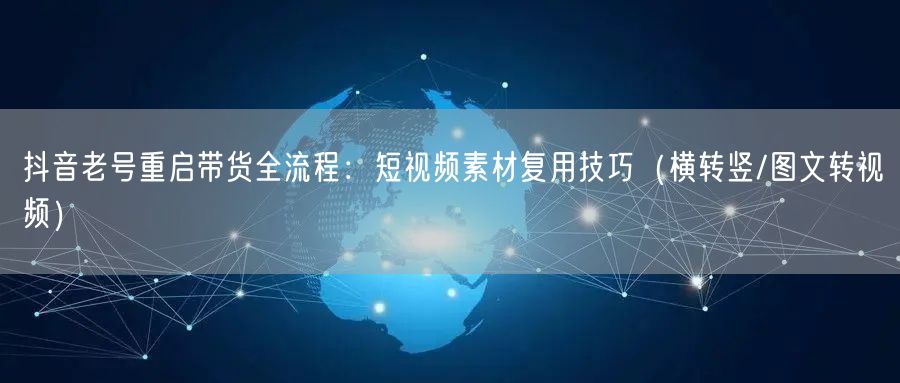 抖音老号重启带货全流程：短视频素材复用技巧（横转竖/图文转视频）