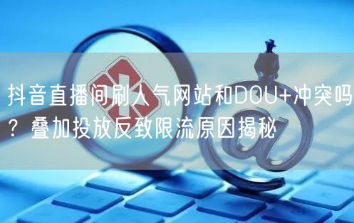 抖音直播间刷人气网站和DOU+冲突吗？叠加投放反致限流原因揭秘