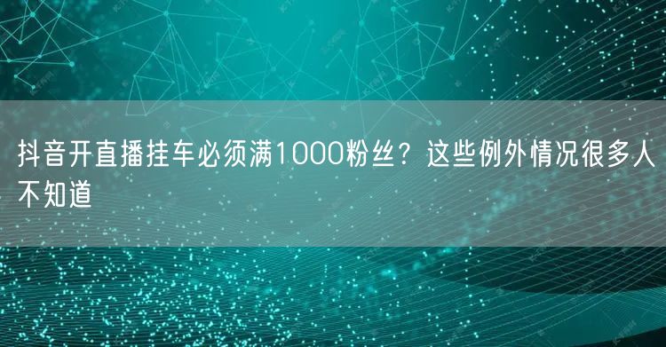 抖音开直播挂车必须满1000粉丝？这些例外情况很多人不知道