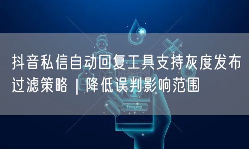 抖音私信自动回复工具支持灰度发布过滤策略｜降低误判影响范围