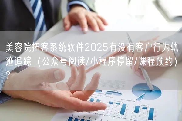 美容院拓客系统软件2025有没有客户行为轨迹追踪（公众号阅读/小程序停留/课程预