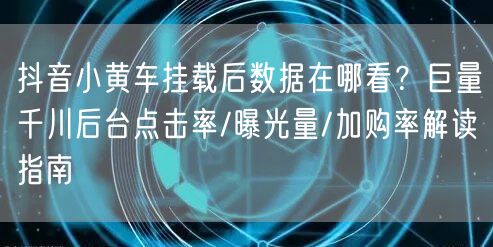 抖音小黄车挂载后数据在哪看？巨量千川后台点击率/曝光量/加购率解读指南