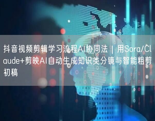 抖音视频剪辑学习流程AI协同法|用Sora/Claude+剪映AI自动生成知识类