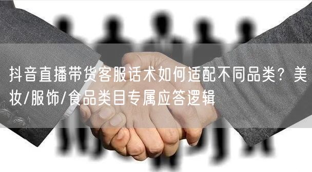 抖音直播带货客服话术如何适配不同品类?美妆/服饰/食品类目专属应答逻辑