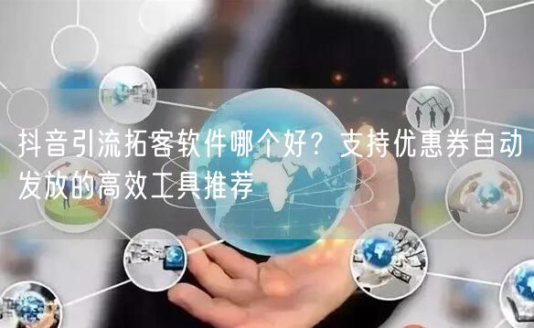 抖音引流拓客软件哪个好?支持优惠券自动发放的高效工具推荐