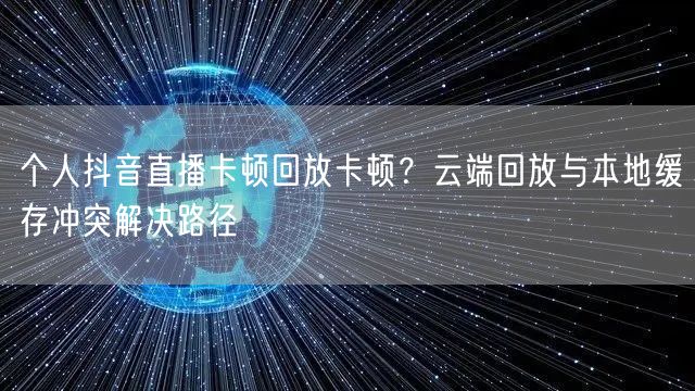 个人抖音直播卡顿回放卡顿？云端回放与本地缓存冲突解决路径