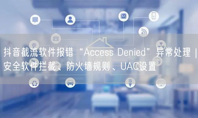 抖音截流软件报错“Access Denied”异常处理｜安全软件拦截、防火墙规则