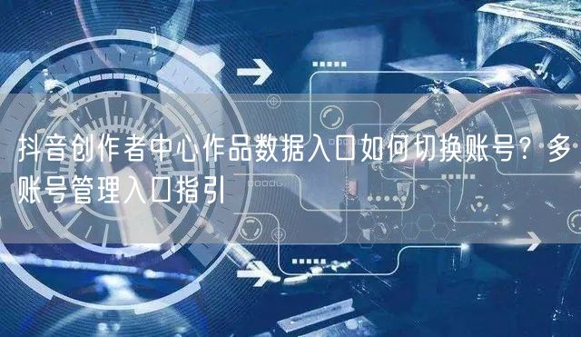 抖音创作者中心作品数据入口如何切换账号?多账号管理入口指引