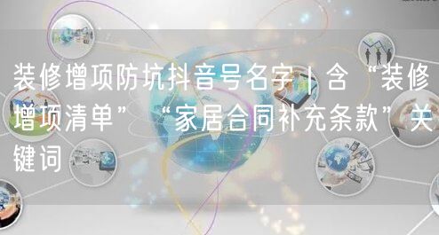 装修增项防坑抖音号名字|含“装修增项清单”“家居合同补充条款”关键词