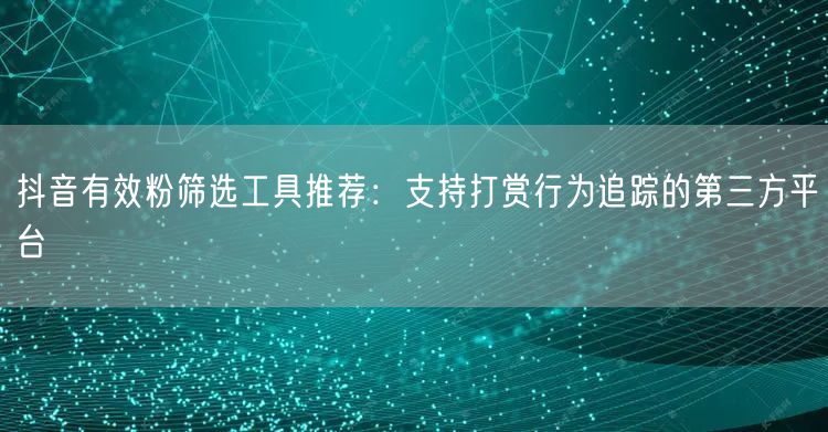 抖音有效粉筛选工具推荐:支持打赏行为追踪的第三方平台