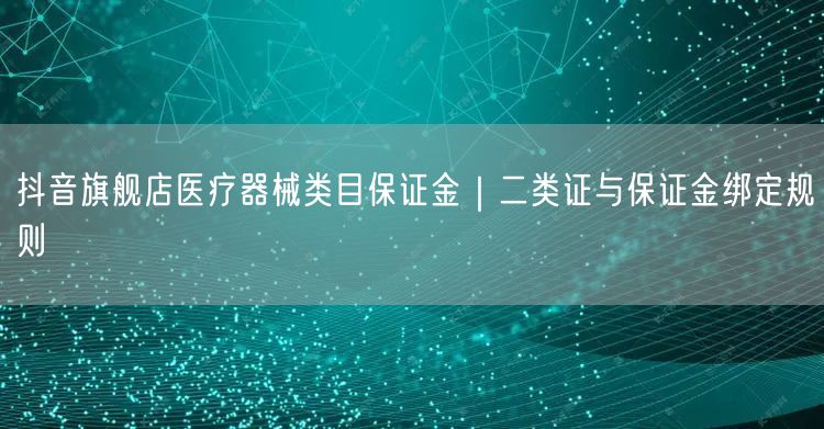 抖音旗舰店医疗器械类目保证金|二类证与保证金绑定规则