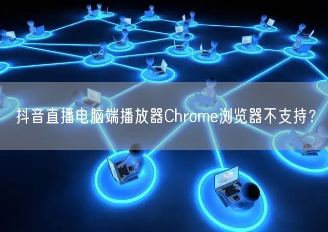 抖音直播电脑端播放器Chrome浏览器不支持?