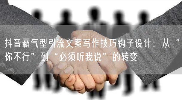 抖音霸气型引流文案写作技巧钩子设计：从“你不行”到“必须听我说”的转变
