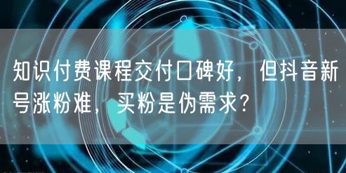 知识付费课程交付口碑好,但抖音新号涨粉难,买粉是伪需求?