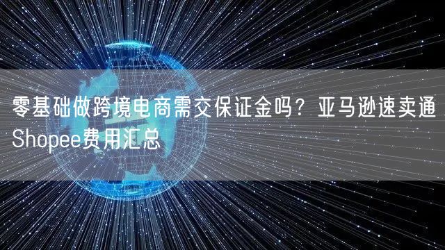 零基础做跨境电商需交保证金吗?亚马逊速卖通Shopee费用汇总
