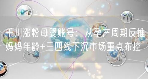 千川涨粉母婴账号：从孕产周期反推妈妈年龄+三四线下沉市场重点布控