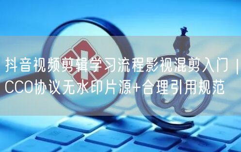 抖音视频剪辑学习流程影视混剪入门｜CC0协议无水印片源+合理引用规范