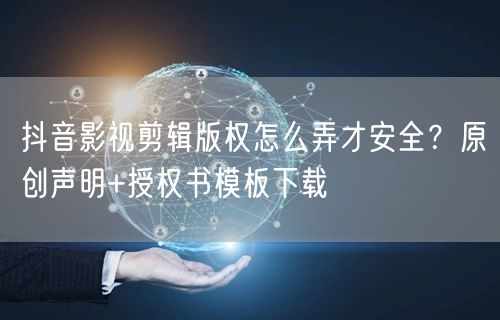 抖音影视剪辑版权怎么弄才安全?原创声明+授权书模板下载