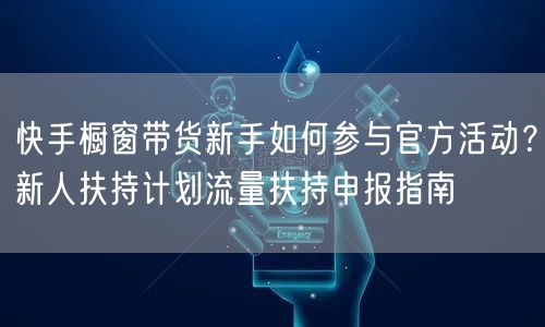 快手橱窗带货新手如何参与官方活动?新人扶持计划流量扶持申报指南